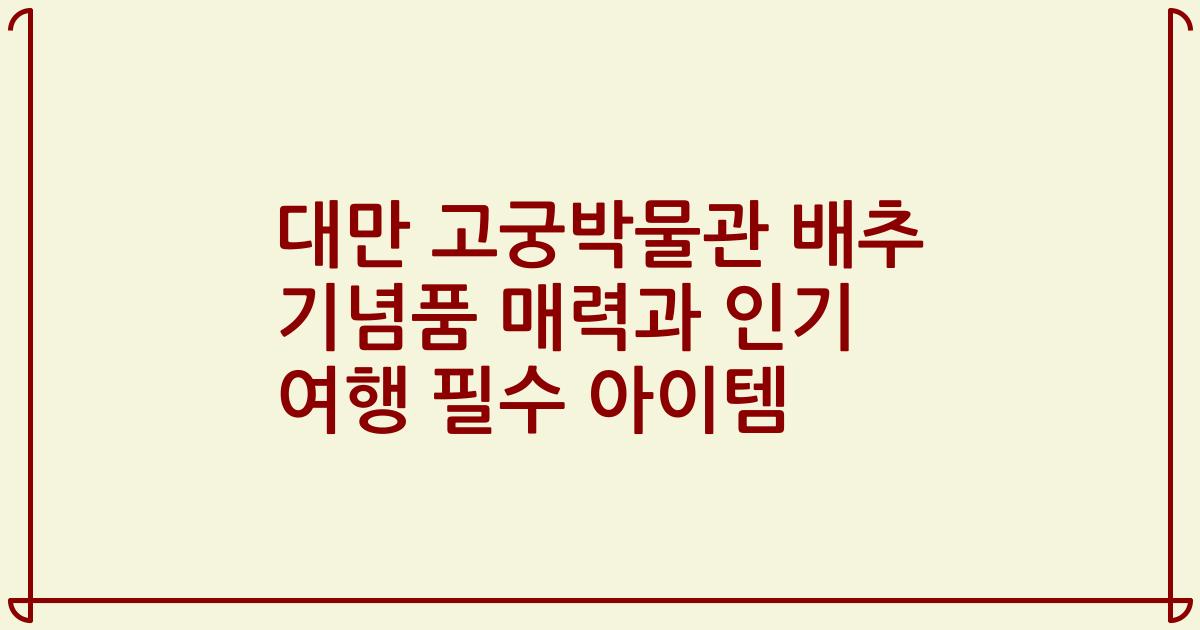 대만 고궁박물관 배추 기념품 매력과 인기 여행 필수 아이템