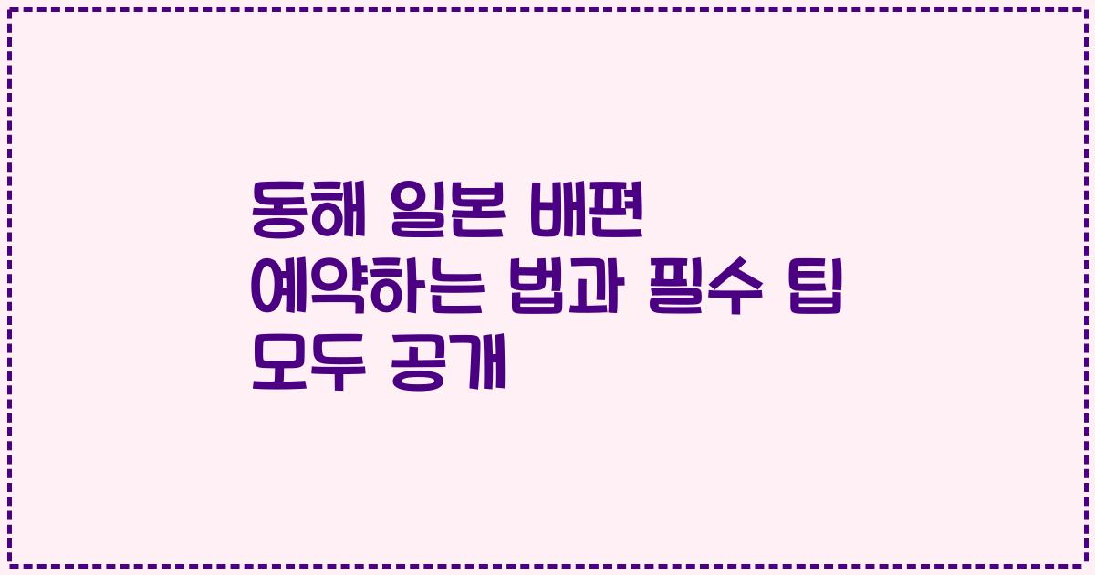 동해 일본 배편 예약하는 법과 필수 팁 모두 공개