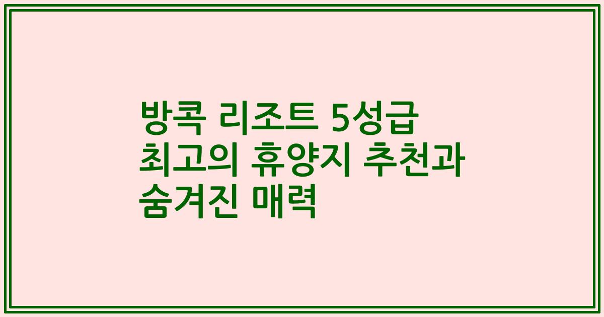 방콕 리조트 5성급 최고의 휴양지 추천과 숨겨진 매력