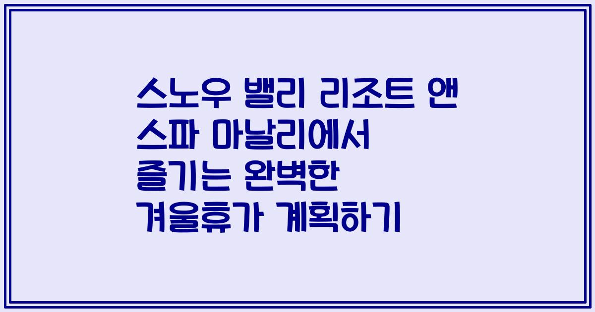 스노우 밸리 리조트 앤 스파 마날리에서 즐기는 완벽한 겨울휴가 계획하기