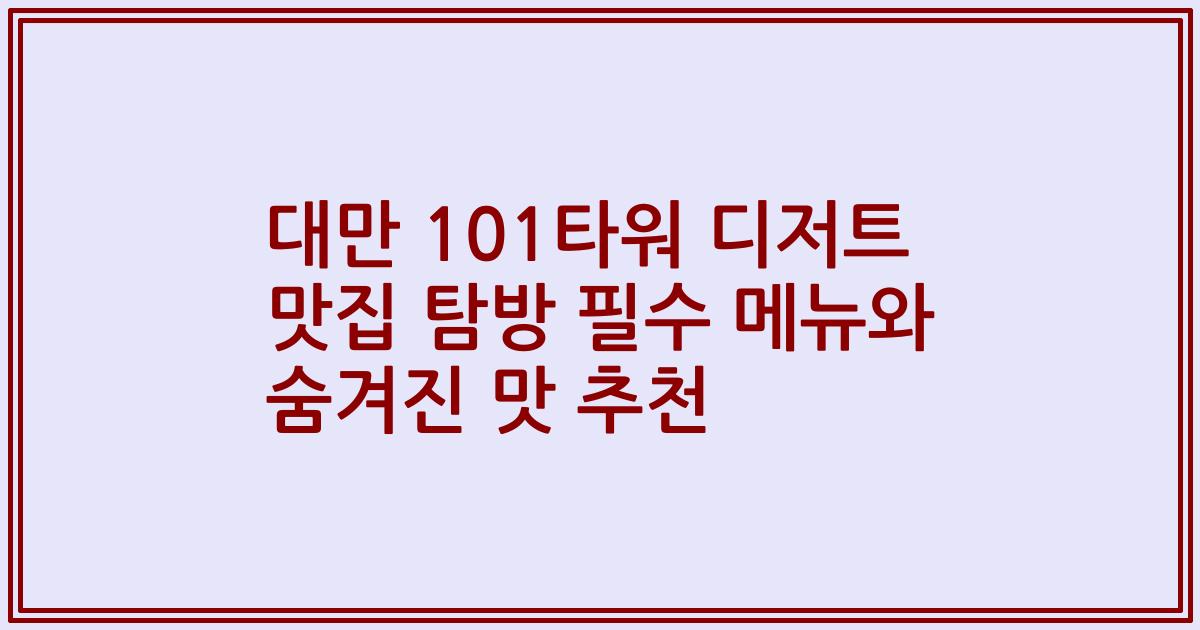 대만 101타워 디저트 맛집 탐방 필수 메뉴와 숨겨진 맛 추천