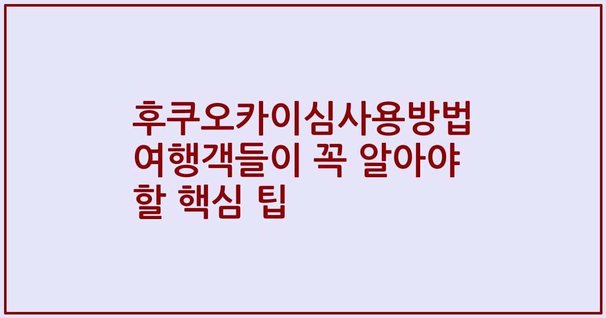 후쿠오카이심사용방법 여행객들이 꼭 알아야 할 핵심 팁