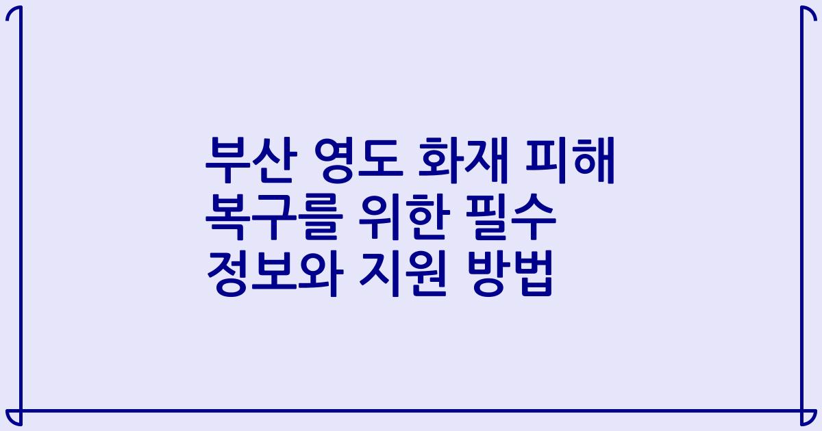 부산 영도 화재 피해 복구를 위한 필수 정보와 지원 방법
