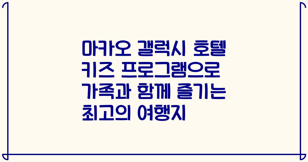 마카오 갤럭시 호텔 키즈 프로그램으로 가족과 함께 즐기는 최고의 여행지