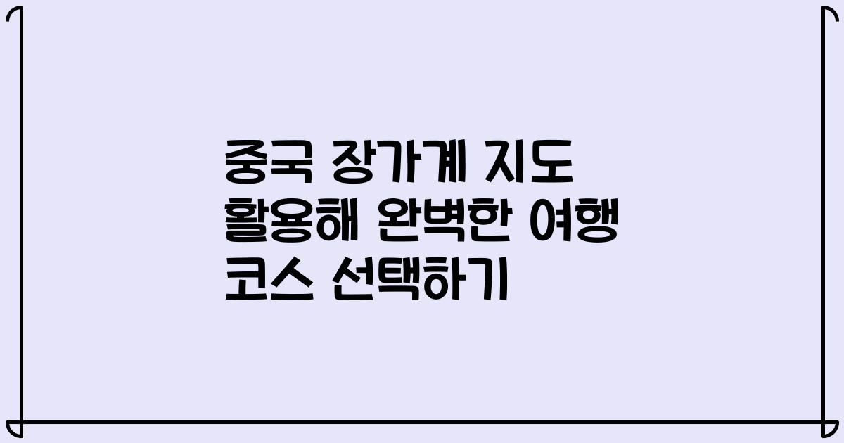중국 장가계 지도 활용해 완벽한 여행 코스 선택하기