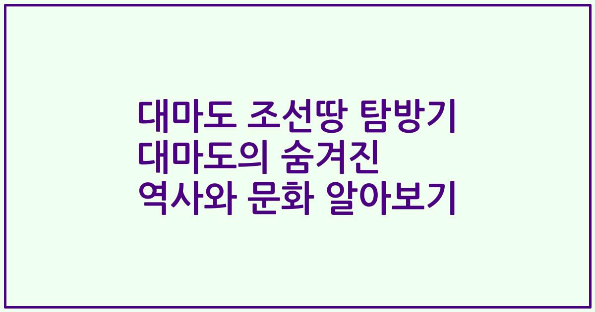 대마도 조선땅 탐방기 대마도의 숨겨진 역사와 문화 알아보기