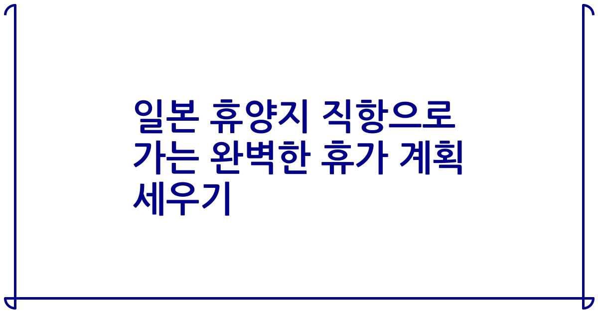 일본 휴양지 직항으로 가는 완벽한 휴가 계획 세우기