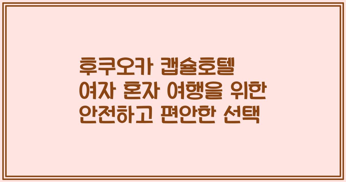 후쿠오카 캡슐호텔 여자 혼자 여행을 위한 안전하고 편안한 선택