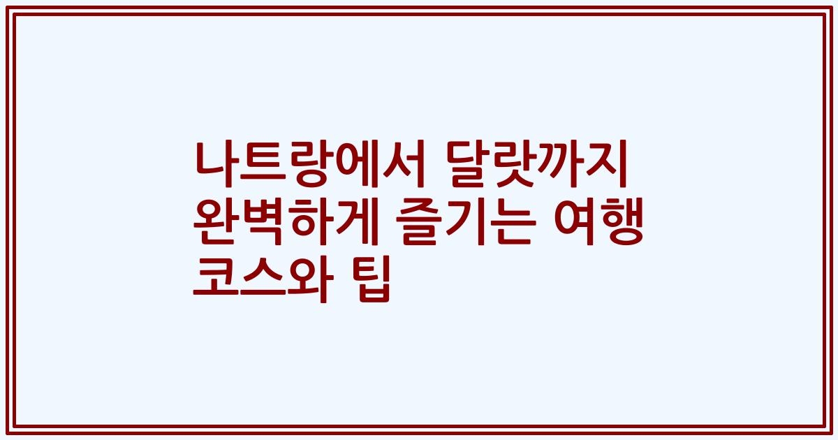 나트랑에서 달랏까지 완벽하게 즐기는 여행 코스와 팁