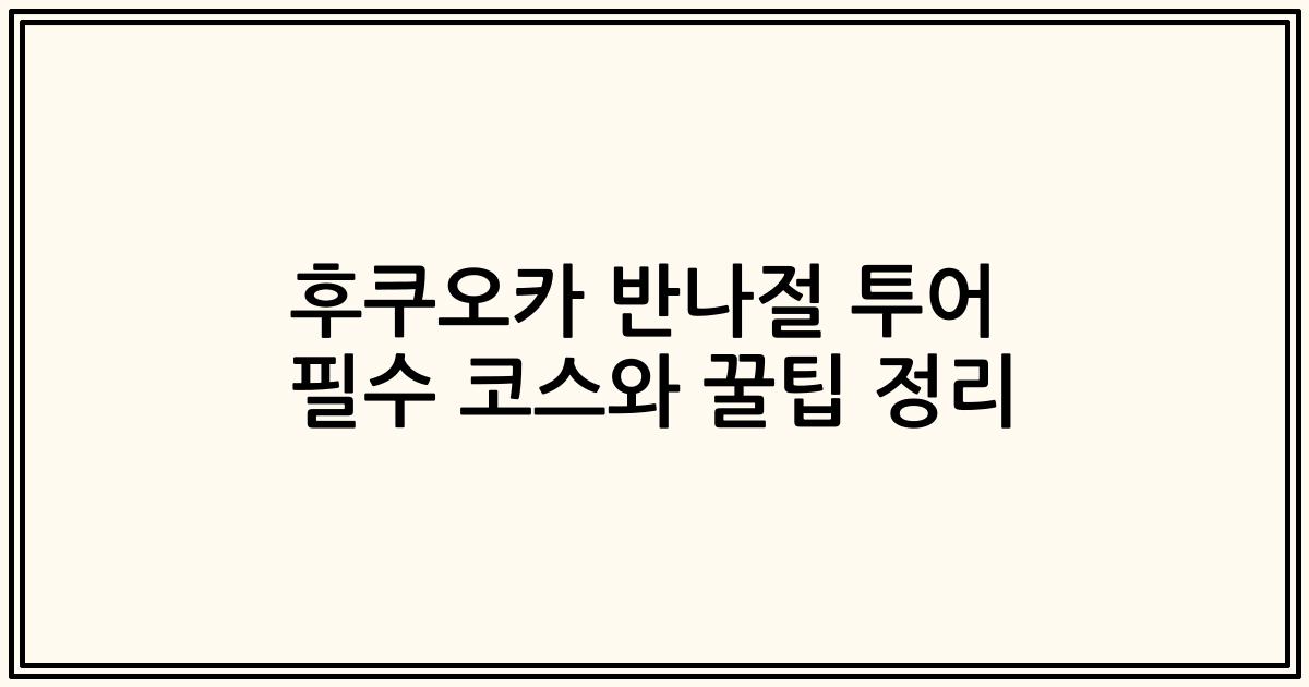 후쿠오카 반나절 투어 필수 코스와 꿀팁 정리