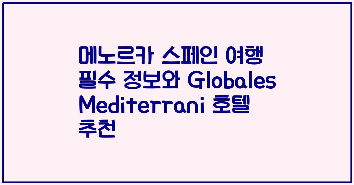 메노르카 스페인 여행 필수 정보와 Globales Mediterrani 호텔 추천