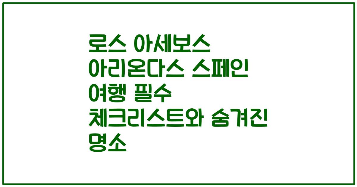 로스 아세보스 아리온다스 스페인 여행 필수 체크리스트와 숨겨진 명소