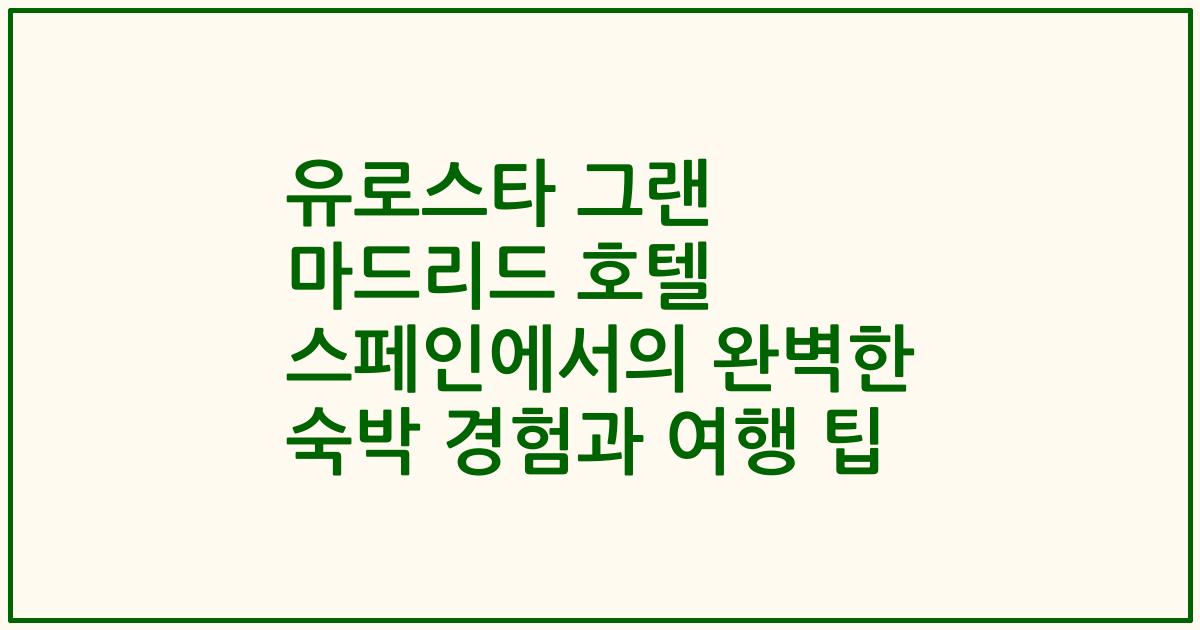 유로스타 그랜 마드리드 호텔 스페인에서의 완벽한 숙박 경험과 여행 팁